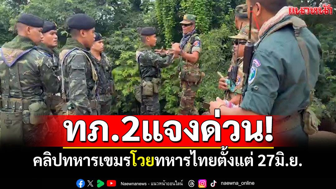 ทภ.2แจง! คลิปทหารเขมรโวยทหารไทย ตั้งแต่ 27มิ.ย.