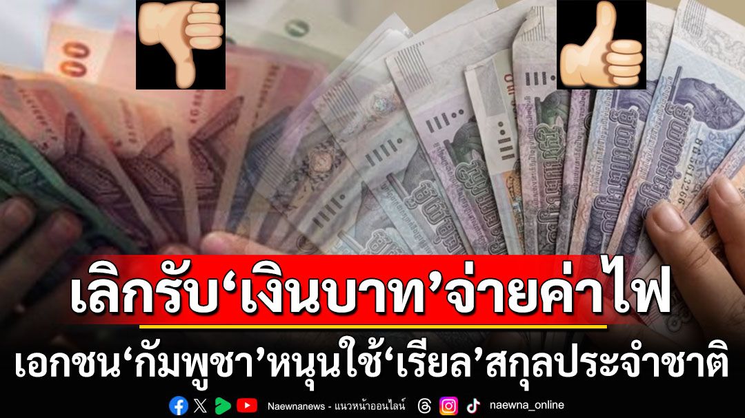 การไฟฟ้า‘กัมพูชา’สั่งเลิกออกใบแจ้งหนี้รับ‘เงินบาท’ ภาคเอกชนหนุนใช้‘เรียล’สกุลประจำชาติแทน