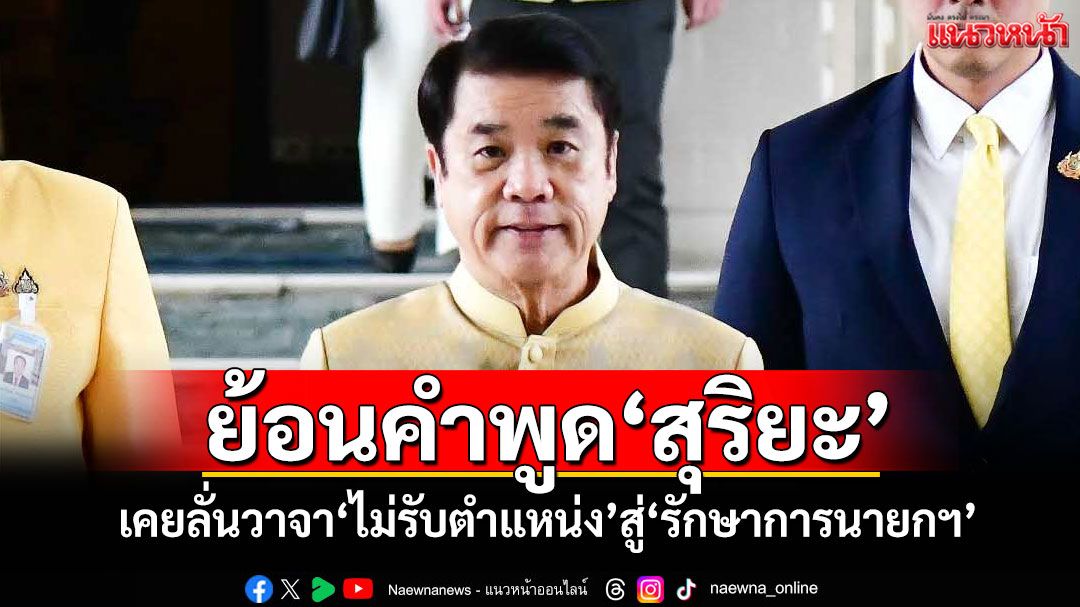 ย้อนคำพูด'สุริยะ' เคยลั่นวาจา'ไม่รับตำแหน่ง'สู่'รักษาการนายกฯ'