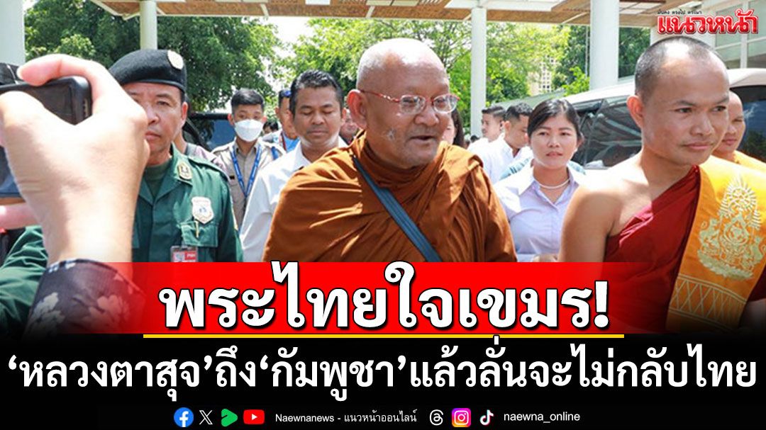 พระไทยใจเขมร! 'หลวงตาสุจ'ได้อยู่'กัมพูชา'สมใจ ลั่นจะไม่กลับประเทศไทย