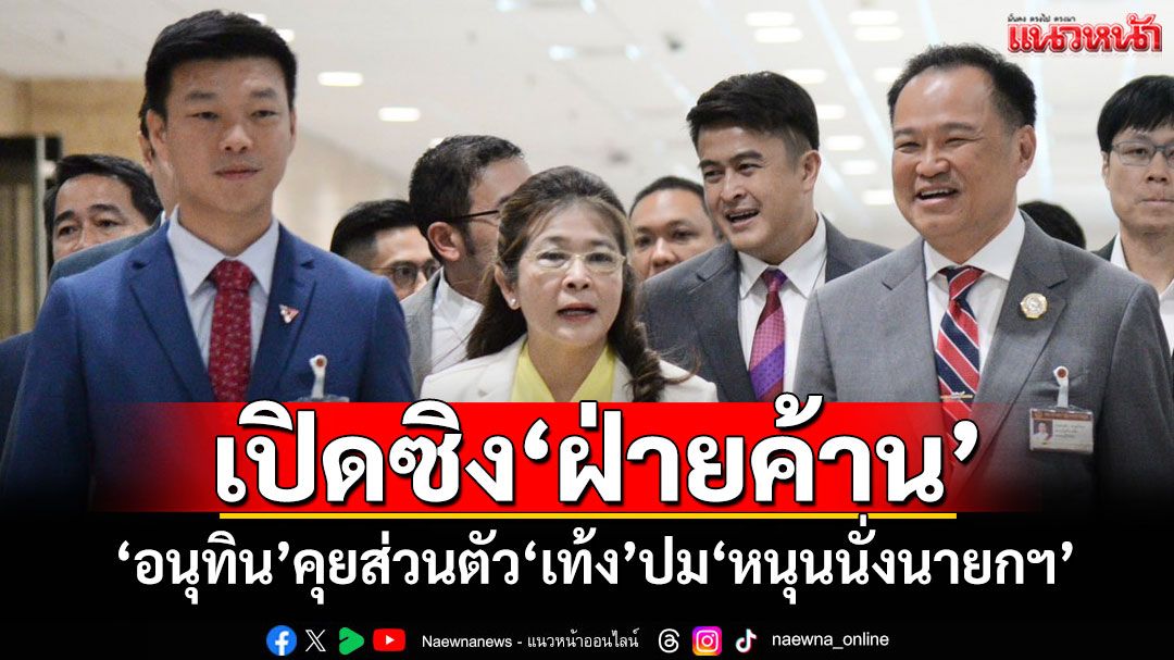 เปิดซิง‘ฝ่ายค้าน’ ‘อนุทิน’ขอคุยส่วนตัว‘เท้ง’ปม‘หนุนนั่งนายกฯ’