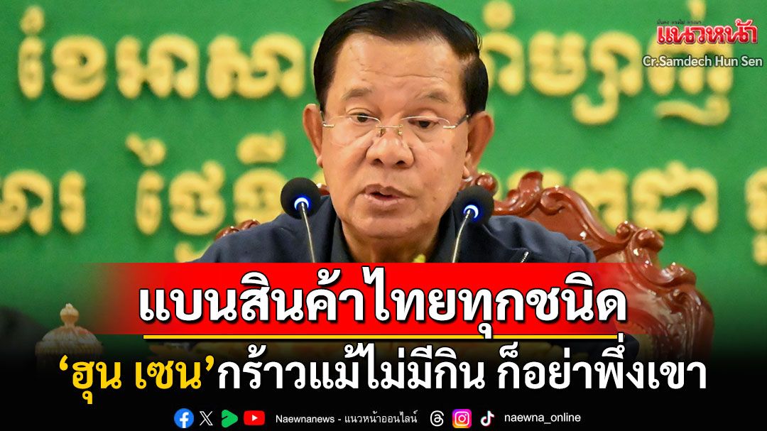 'ฮุน เซน'ขู่ตัดขาดไทย! จี้รัฐบาลกัมพูชาเลิกหนุนสินค้าทุกชนิด กร้าว'แม้ไม่มีจะกินก็อย่าพึ่งเขา'