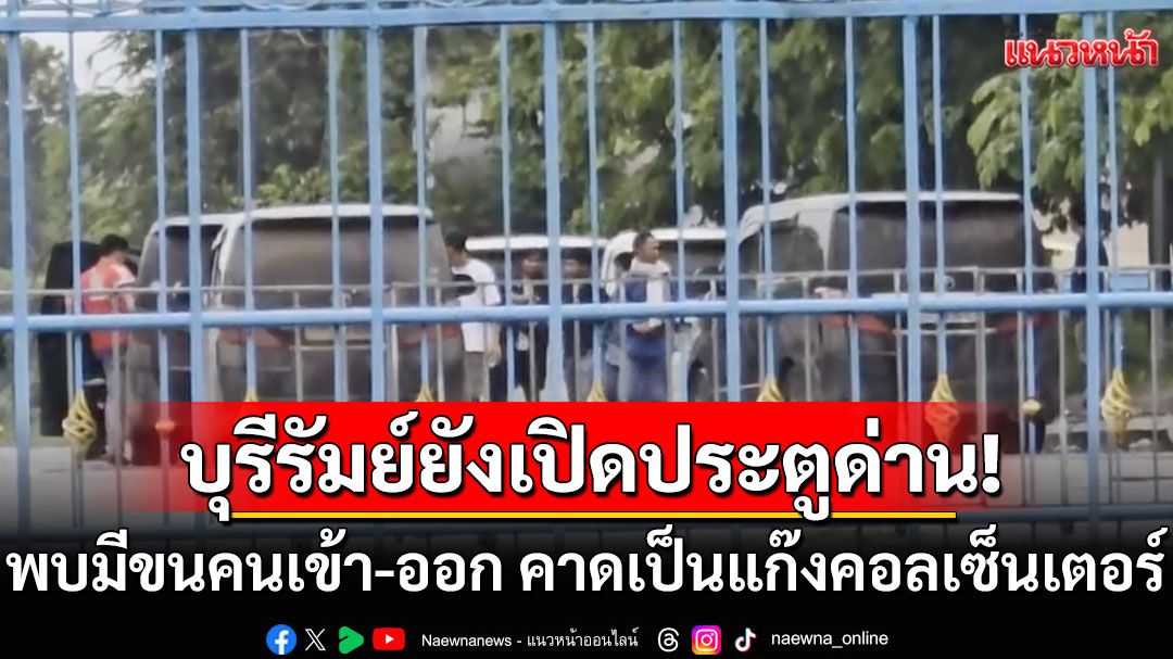 บุรีรัมย์ยังเปิดประตูด่านชายแดน พบมีขนคนเข้า-ออก คาดเป็นแก๊งคอลเซ็นเตอร์
