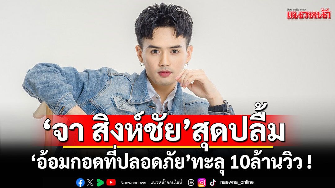 ‘จา สิงห์ชัย’สุดปลื้ม!ยอดชม MV‘อ้อมกอดที่ปลอดภัย’ทะลุ 10ล้านวิว !