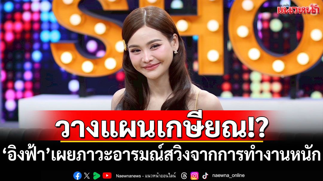 'อิงฟ้า'เผยภาวะอารมณ์สวิงจากการทำงานหนัก จนวางแผนเกษียณ!?