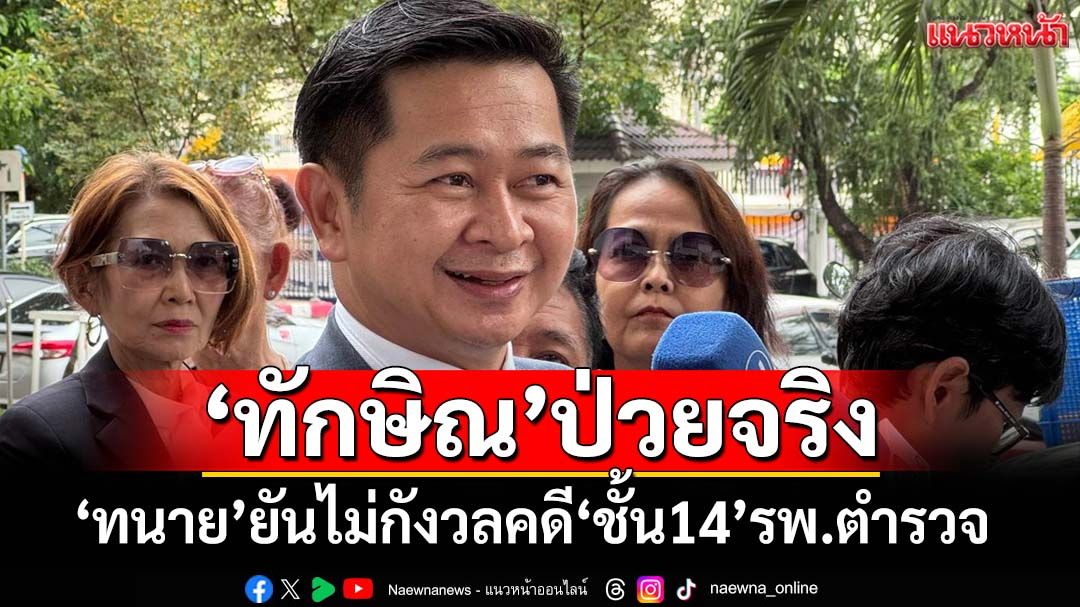 ‘ทนาย’เผยเตรียมพยาน 14 ปากสู้คดี‘ม.112’ ยันเสียงแข็ง‘ทักษิณ’ป่วยจริง-รับโทษจริง