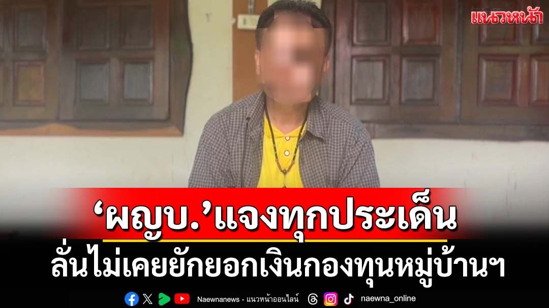 เปิดอีกมุม! ‘ผญบ.’แจงทุกประเด็นถูกลูกบ้านกล่าวหา ลั่นไม่เคยยักยอกเงินกองทุนฯ