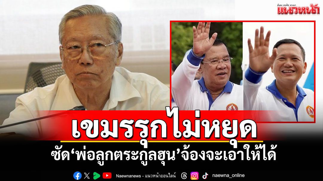 เขมรรุกไม่หยุด! 'อดีตบิ๊กข่าวกรอง'ซัด'พ่อลูกตระกูลฮุน'จ้องจะเอาให้ได้
