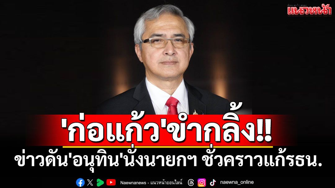 'ก่อแก้ว'ขำกลิ้งข่าวดัน'อนุทิน'นั่งนายกฯ ชั่วคราวแก้รธน. ชี้ย้อนแย้ง เหตุภท.ได้ประโยชน์