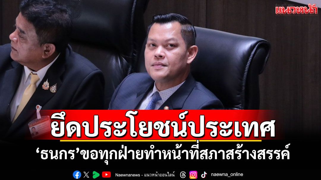 ยึดประโยชน์ประเทศ! 'ธนกร'ขอทุกฝ่ายทำหน้าที่สภาสร้างสรรค์