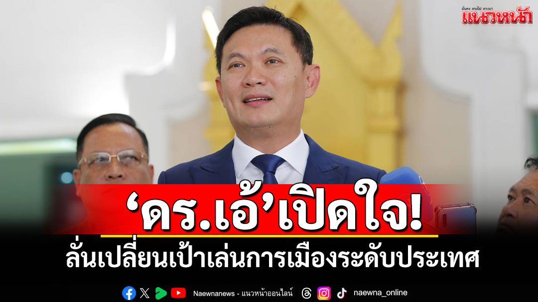 ‘ดร.เอ้’เปิดใจ! ลั่นเปลี่ยนเป้าเล่นการเมืองระดับประเทศ