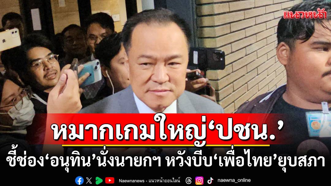 หมากเกมใหญ่'ปชน.' ชี้ช่อง'อนุทิน'นั่งนายกฯ หวังบีบ 'เพื่อไทย'ยุบสภา เปิดทางเลือกใหม่การเมืองไทย