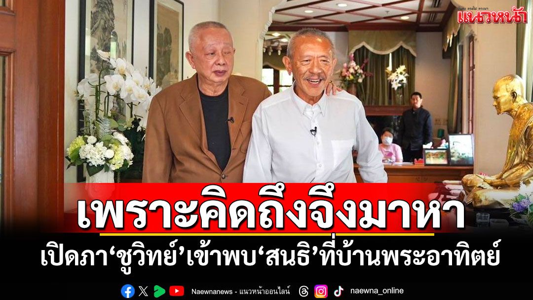 เพราะคิดถึงจึงมาหา! เปิดภาพ'ชูวิทย์'เข้าพบ'สนธิ'ที่บ้านพระอาทิตย์