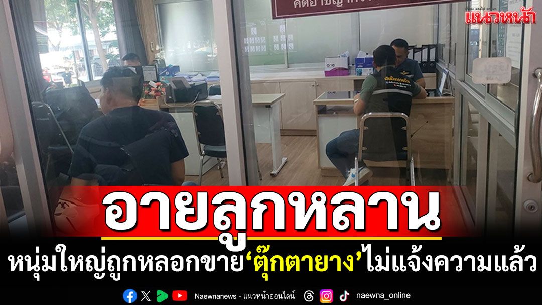 เปลี่ยนใจแล้ว! หนุ่มใหญ่ถูกหลอกขาย'ตุ๊กตายาง' บอกอายลูกหลานไม่แจ้งความแล้ว