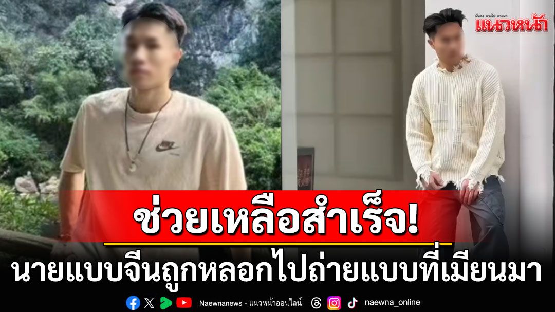 ช่วยสำเร็จ! นายแบบจีนโดนหลอกไปถ่ายแบบที่เมียนมา พบเดินทางมาไทยก่อนหายตัว