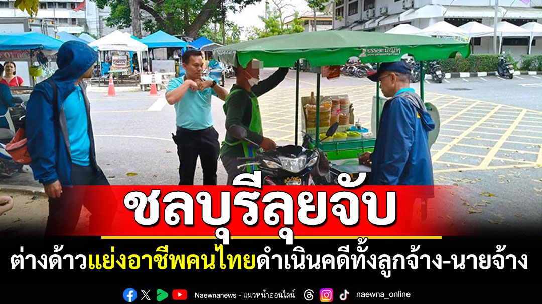 ชลบุรีลุยจับ! ต่างด้าวแย่งอาชีพคนไทย ดำเนินคดีทั้งลูกจ้าง-นายจ้าง