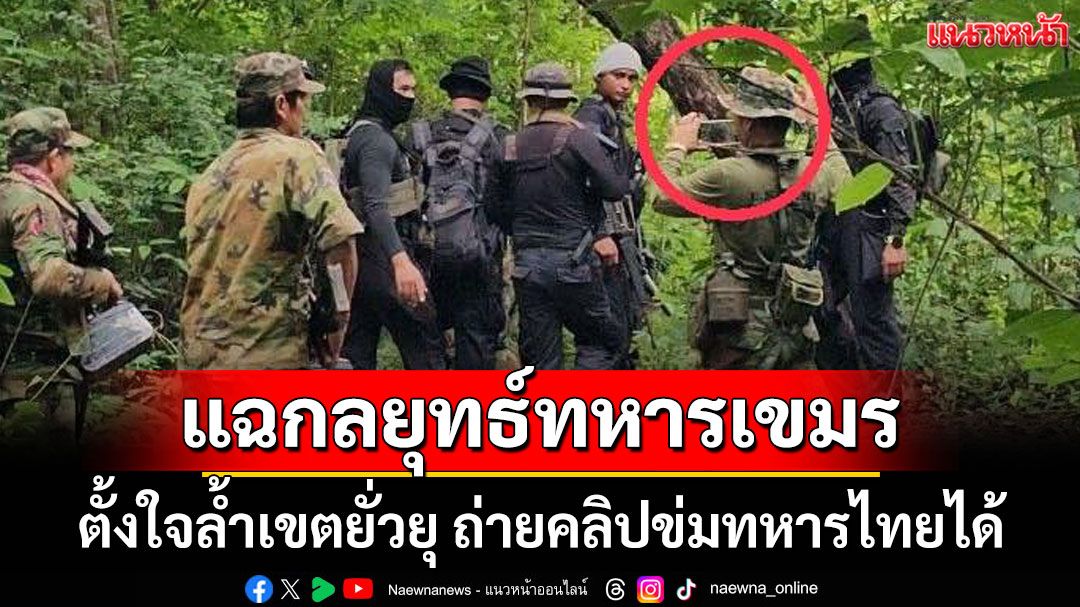 แฉกลยุทธ์ทหารกัมพูชา ตั้งใจล้ำเขตยั่วยุ ถ่ายคลิปข่มทหารไทยได้