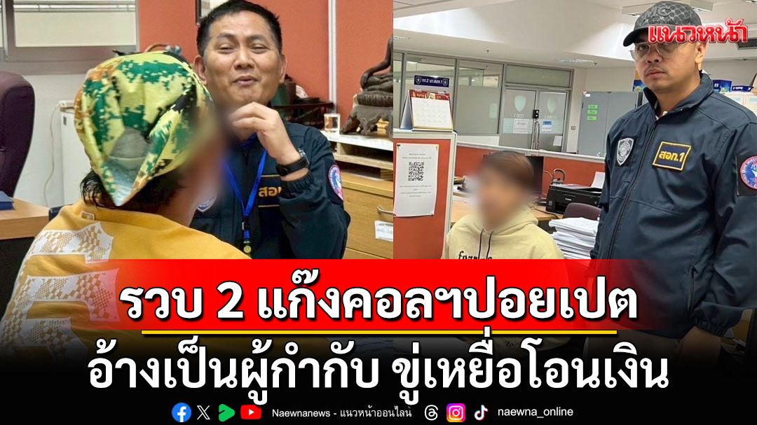 รวบ 2 แก๊งคอลฯปอยเปต อ้างเป็นผู้กำกับ ขู่เหยื่อโอนเงิน ยอดเสียหายรวม 308 ล้าน 