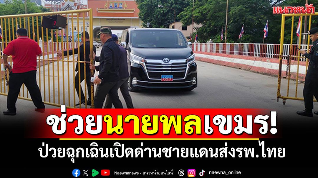 เปิดประตูด่านช่วย! 'นายพลเขมร'ป่วยฉุกเฉิน ส่งรพ.อรัญประเทศ