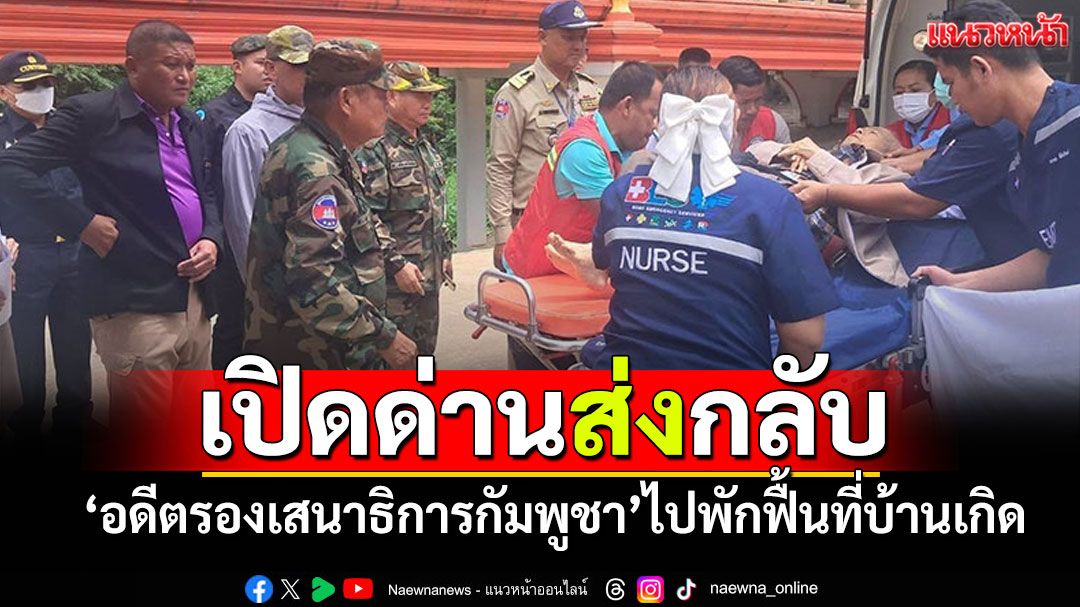 เปิดด่านข้ามแดน! ส่ง'อดีตรองเสนาธิการกัมพูชา' กลับไปพักฟื้นที่บ้าน จ.พระตะบอง