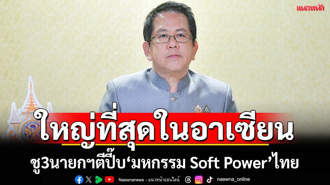 รัฐบาลชู3นายกฯตีปี๊บ‘มหกรรม Soft Power’ไทย งานใหญ่ที่สุดในอาเซียน!