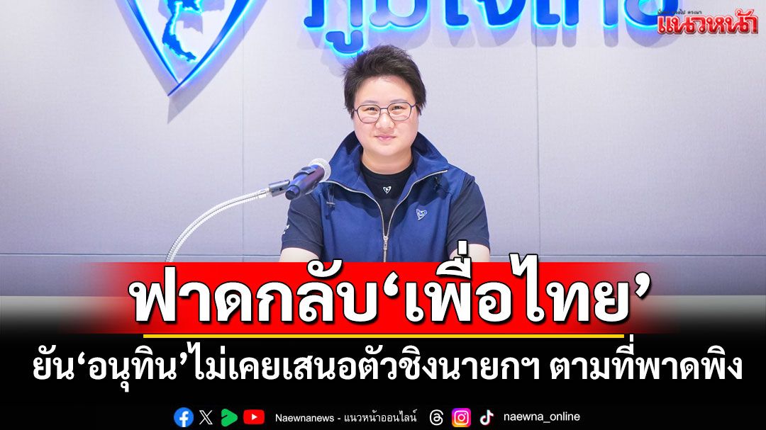 ‘ภูมิใจไทย’ยัน‘อนุทิน’ไม่เคยเสนอตัวชิงตำแหน่งนายกฯ ตามที่'พท.'พาดพิง
