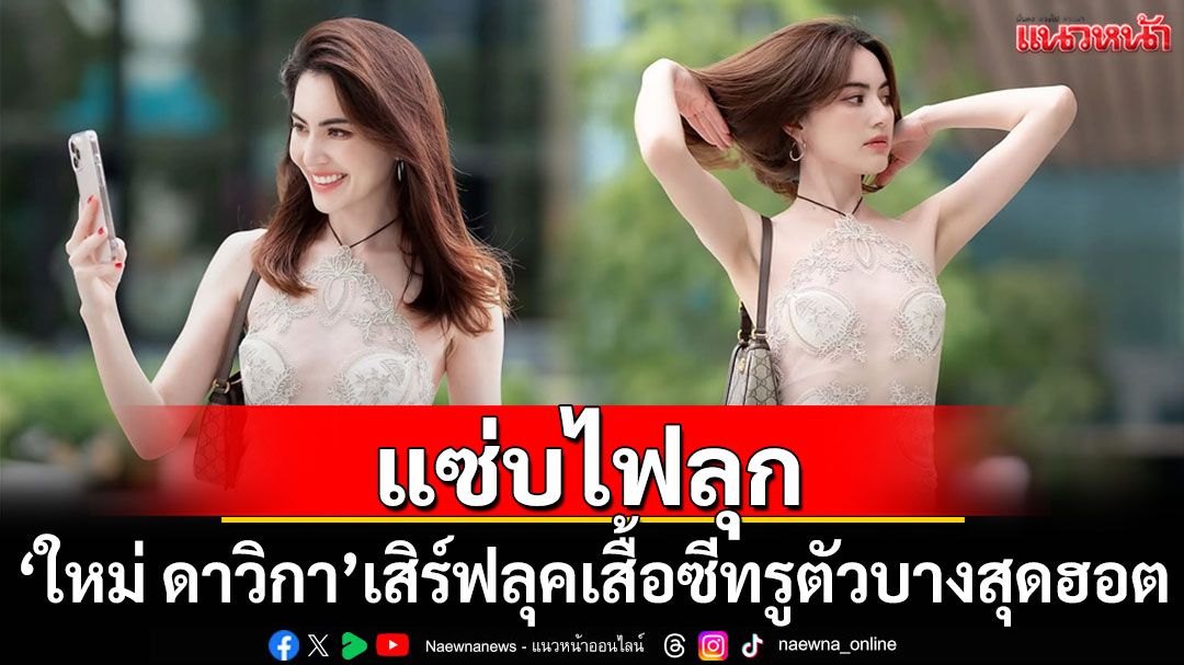'ใหม่ ดาวิกา'แซ่บไฟลุก เสิร์ฟลุคเสื้อซีทรูตัวบางสุดฮอต