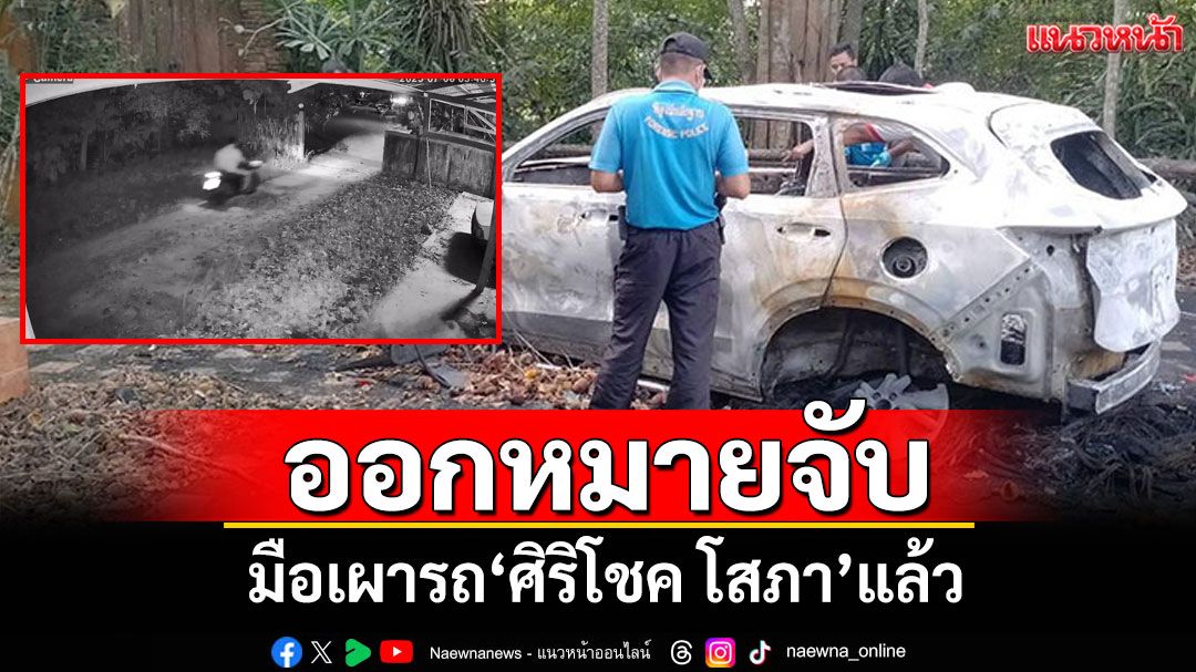 \'ศาลจังหวัดนาทวี\'ออกหมายจับมือเผารถ\'ศิริโชค โสภา\'แล้ว
