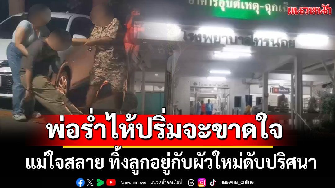 แม่ใจสลาย ทิ้งลูกอยู่กับผัวใหม่ดับปริศนา พ่อแท้ๆเข่าทรุดร่ำไห้ปริ่มจะขาดใจ