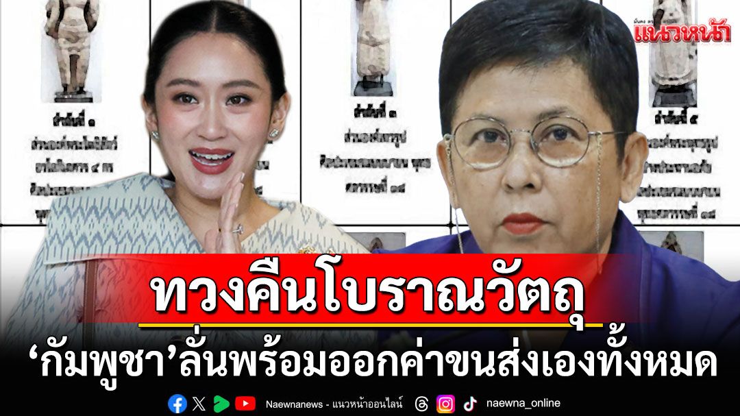 'กัมพูชา'ทวงคืนโบราณวัตถุ20ชิ้น หลัง'แพทองธาร'เบรกส่งคืน ลั่นพร้อมออกค่าขนส่งเอง