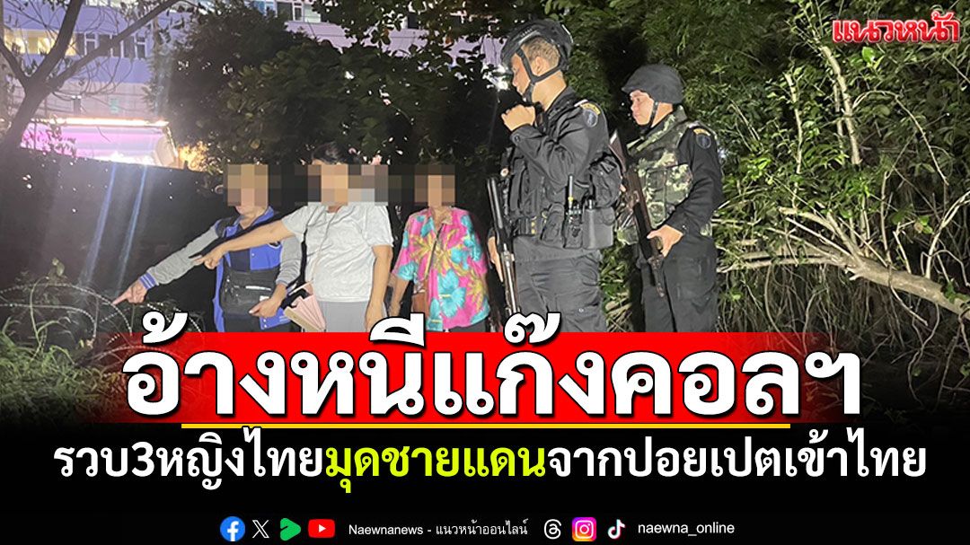 รวบ3หญิงไทย อ้างหลบหนีแก๊งคอลฯ มุดชายแดนจากปอยเปตเข้าไทย