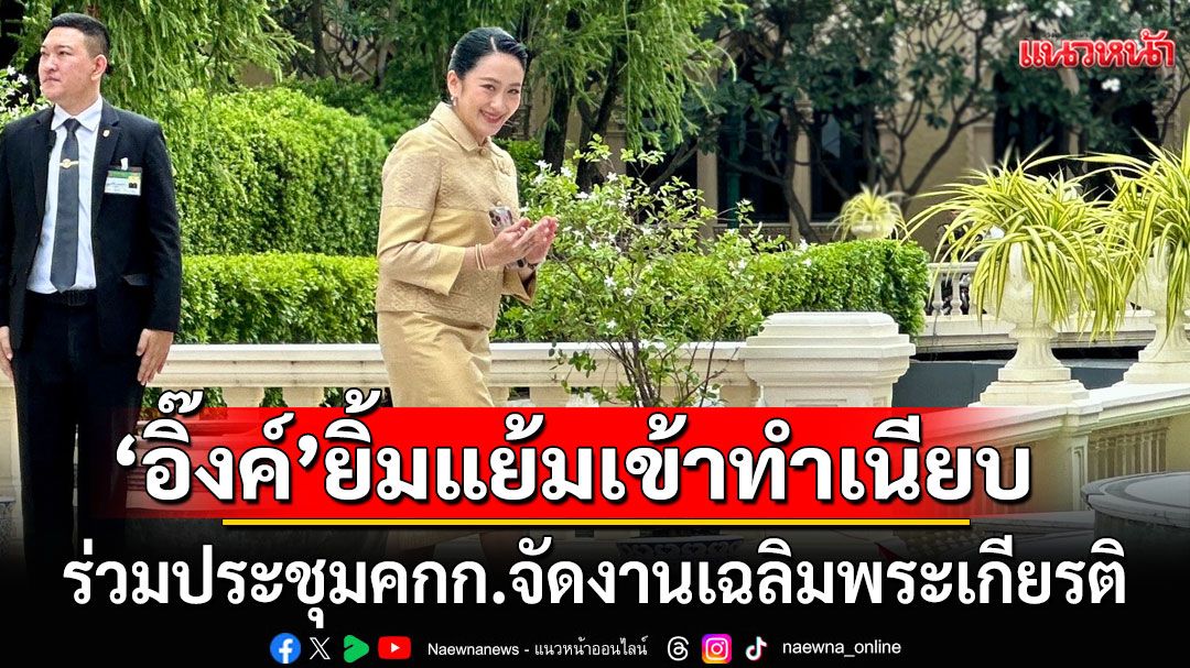 'อิ๊งค์'ยิ้มแย้ม เข้าทำเนียบ ร่วมประชุมคกก.จัดงานเฉลิมพระเกียรติ ในฐานะ รมว.วธ.