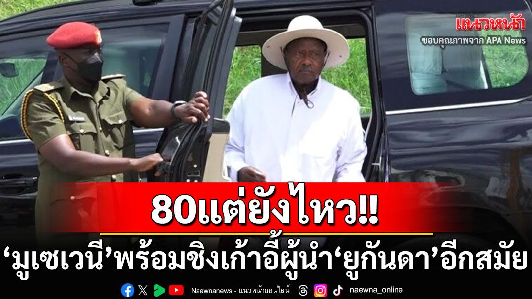80แต่ยังไหว! ‘มูเซเวนี’ลั่นพร้อมลงชิงเก้าอี้ปธน.‘ยูกันดา’อีกสมัย หากชนะจะครองอำนาจยาว4ทศวรรษ