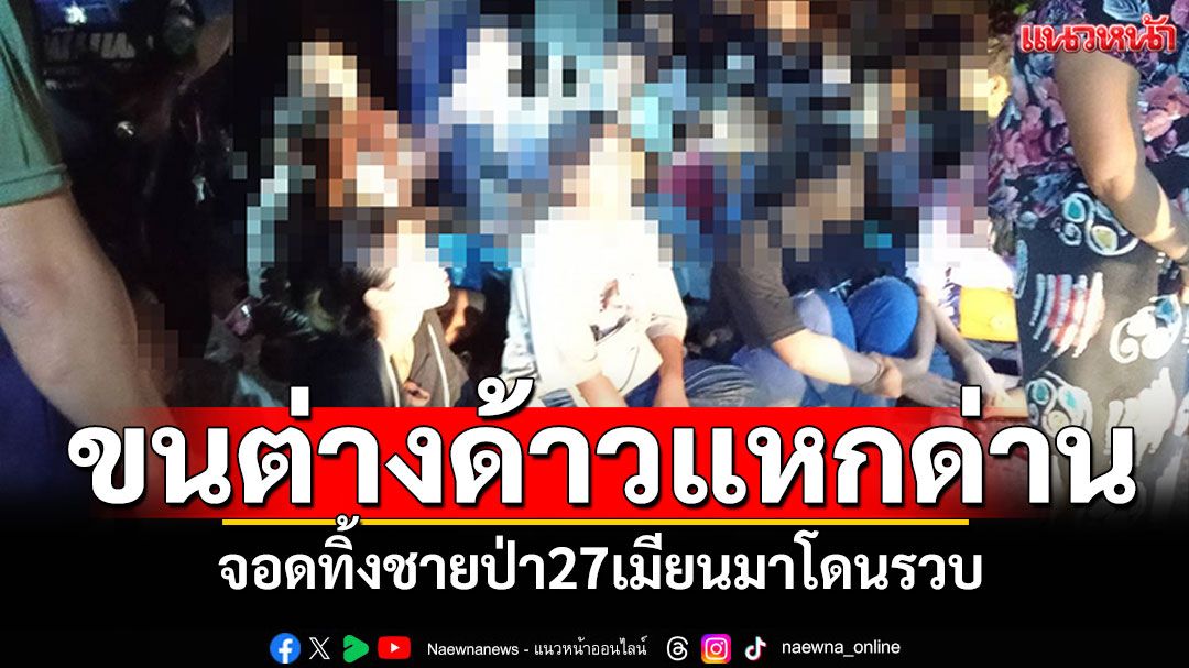 กระบะขนแรงงานเถื่อน! ซิ่งหนีแหกด่าน จอดทิ้งชายป่า27เมียนมาโดนรวบ