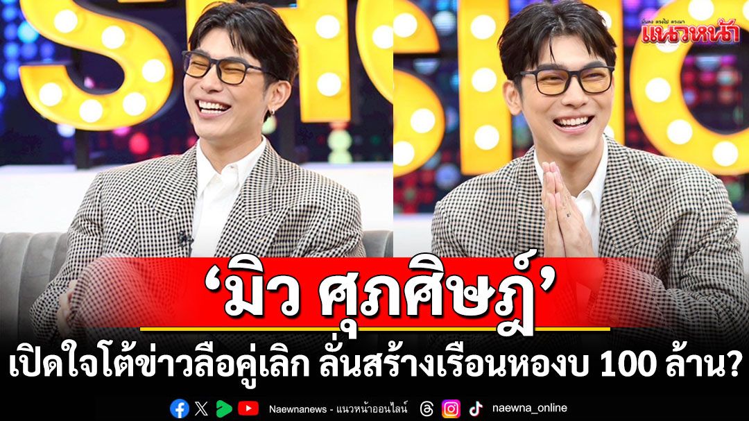 'มิว ศุภศิษฎ์'เปิดใจโต้ข่าวลือคู่เลิก ลั่นสร้างเรือนหอ 2 หลัง งบ 100 ล้าน?