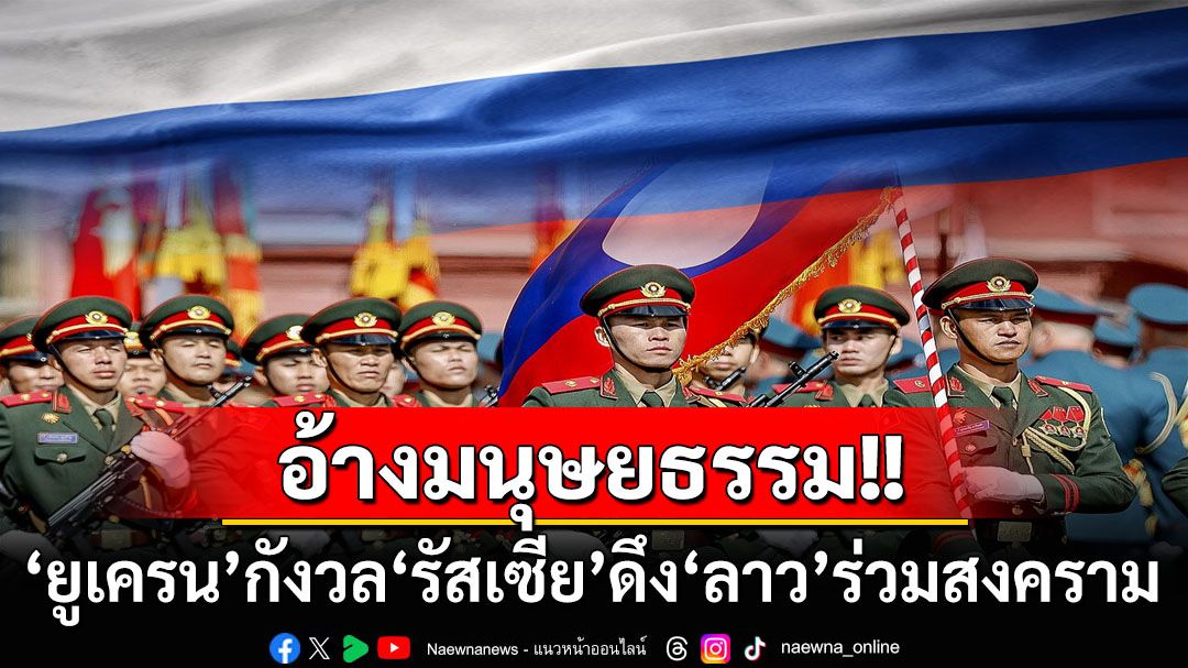 ‘ยูเครน’กังวล‘รัสเซีย’อ้างมนุษยธรรม ดึง‘ลาว’ส่งทหารมาช่วยสนับสนุนการรุกราน