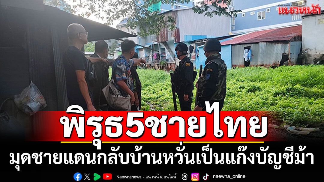 จับ5ชายไทย มุดรั้วชายแดนกลับบ้านเกิด พบพิรุธหวั่นเป็นแก๊งบัญชีม้า
