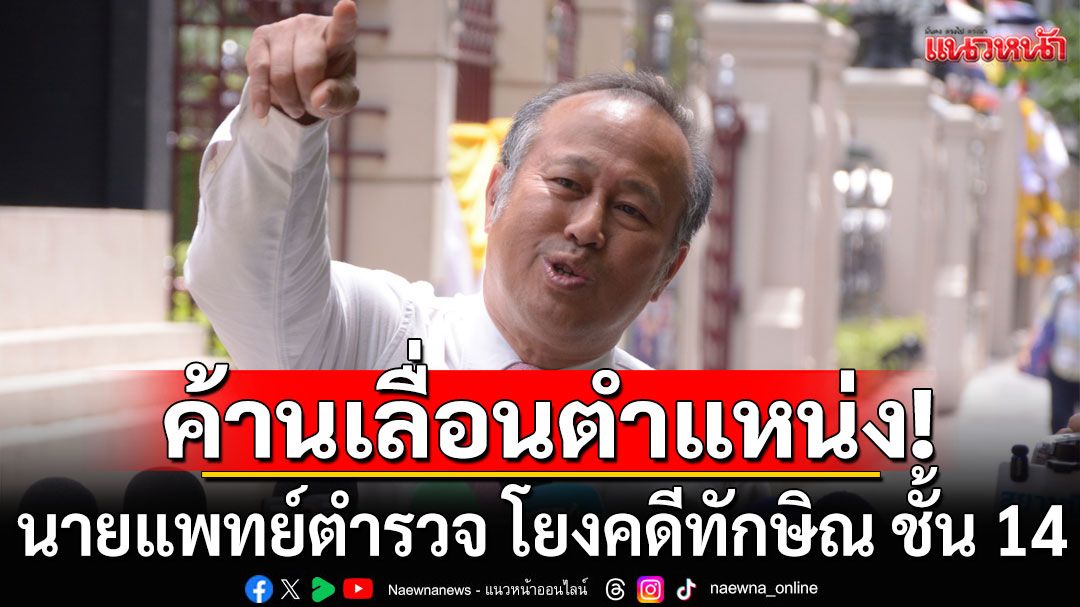 'หมอตุลย์'มาแล้ว! ยื่น ผบ.ตร. ค้านเลื่อนตำแหน่ง 2 นายแพทย์ตำรวจ โยงคดีทักษิณ ชั้น 14