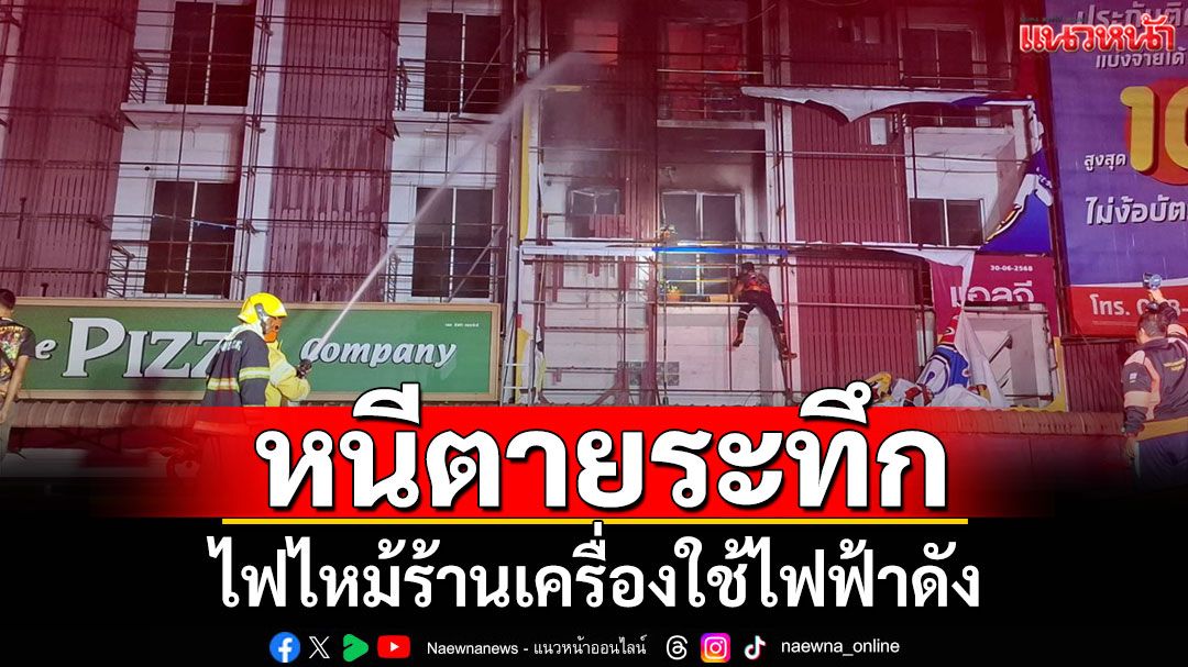 ไฟไหม้ร้านเครื่องใช้ไฟฟ้าดัง 'ผู้จัดการ' หนีตายระทึก