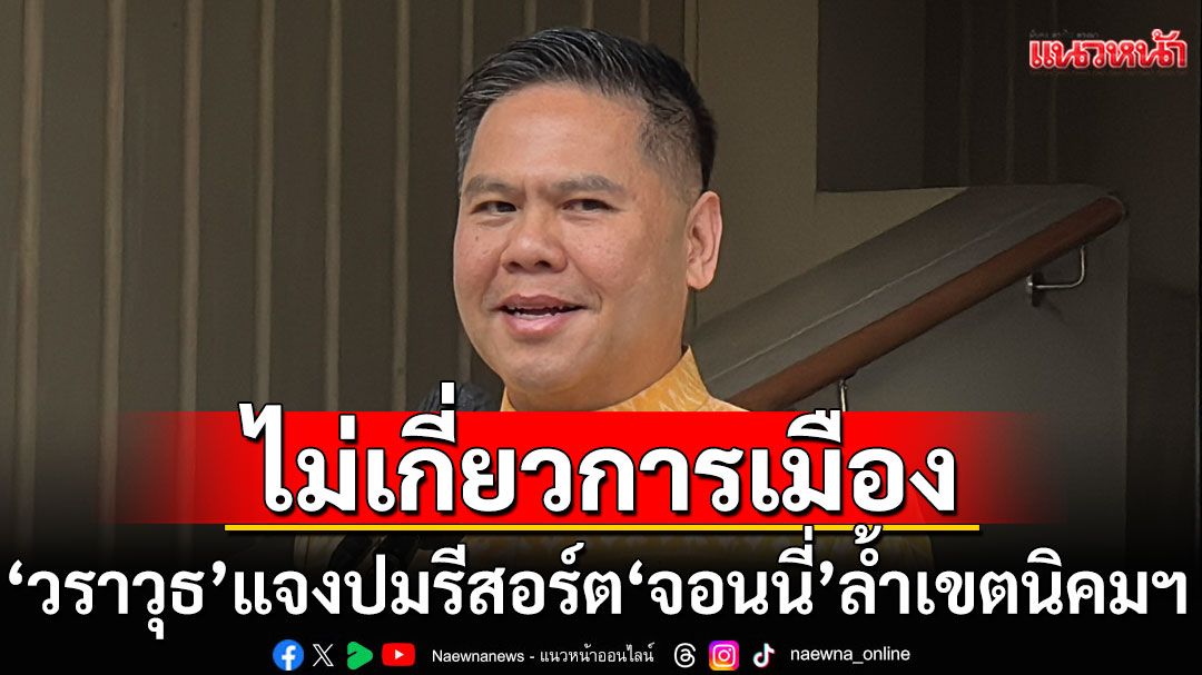 'วราวุธ'แจงปมรีสอร์ต'จอนนี่ มือปราบ' ล้ำเขตนิคมฯ ยันไม่เกี่ยวการเมือง