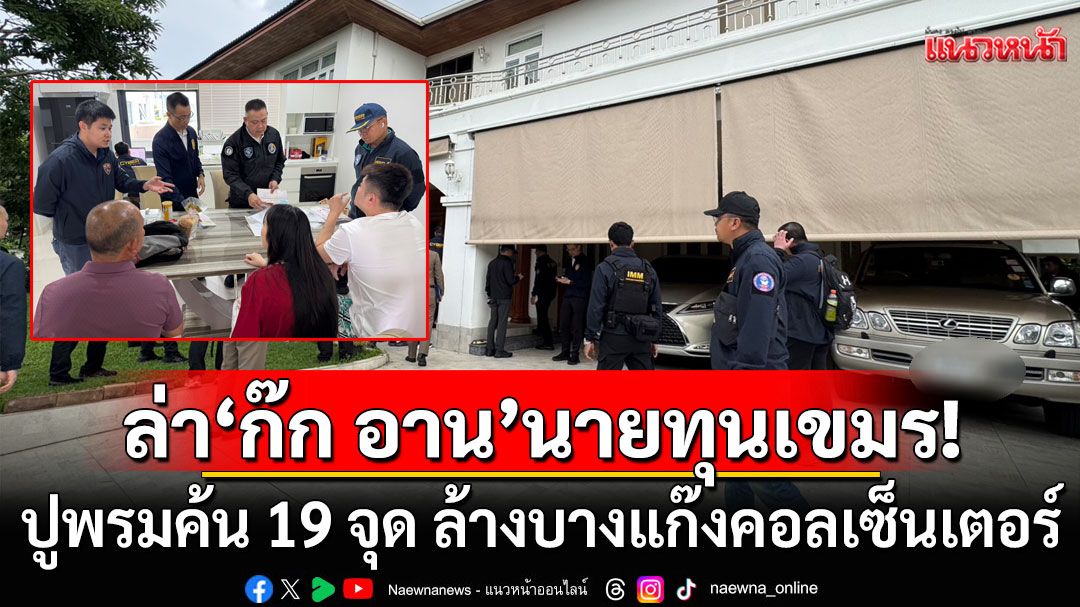 ปูพรมค้น 19 จุด เปิดยุทธการปิดตึกบัญชีม้า ล้างบางแก๊งคอลฯ ล่า 'ก๊ก อาน' นายทุนเขมร คนสนิท 'ฮุนเซน'