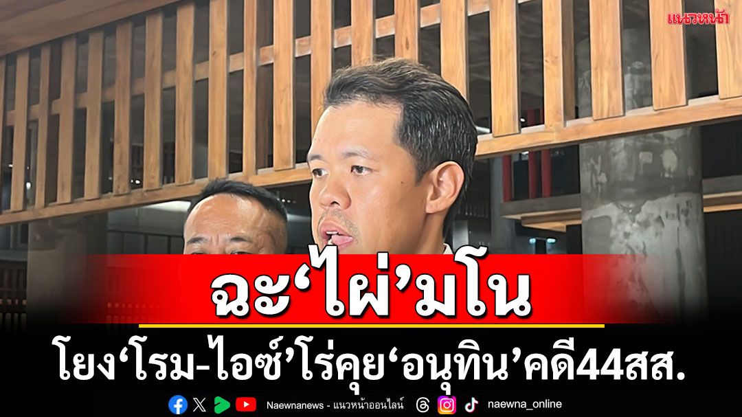 ‘ปกรณ์วุฒิ’ สวน ‘ไผ่’คงได้ยินอะไรในหัวตัวเอง เลยโพล่ง‘โรม-ไอซ์’ โร่คุย ‘อนุทิน’คดี 44 สส.