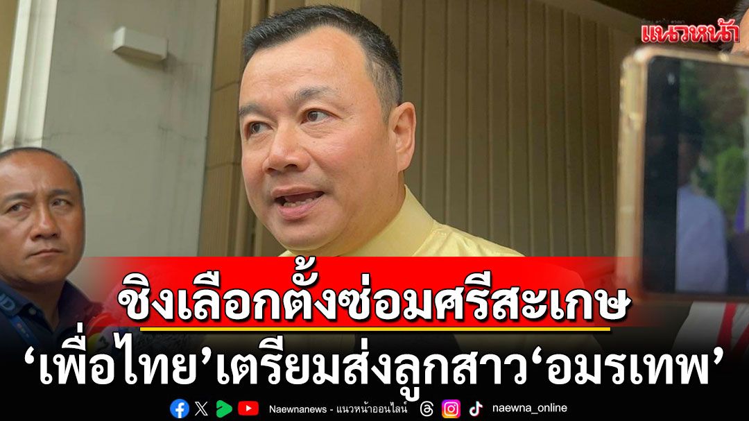 'เพื่อไทย'เตรียมส่งลูกสาว'อมรเทพ' ลงชิงเลือกตั้งซ่อมศรีสะเกษ