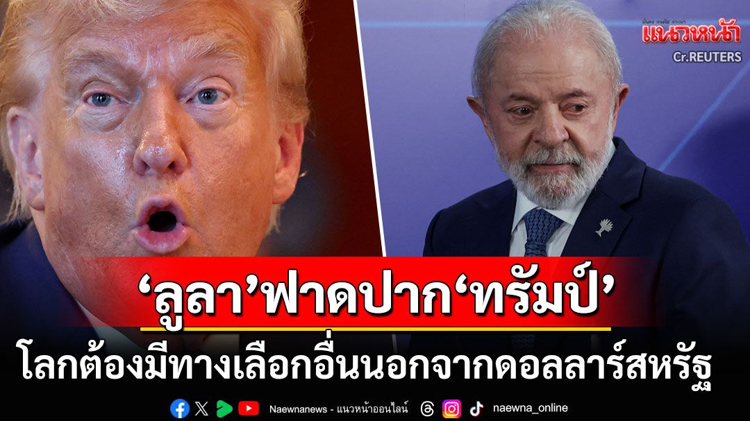 'ปธน.บราซิล'ฟาดปาก'ทรัมป์'หลังขู่กลุ่มบริกส์ ลั่นโลกต้องมีทางเลือกอื่นนอกจากดอลลาร์สหรัฐ