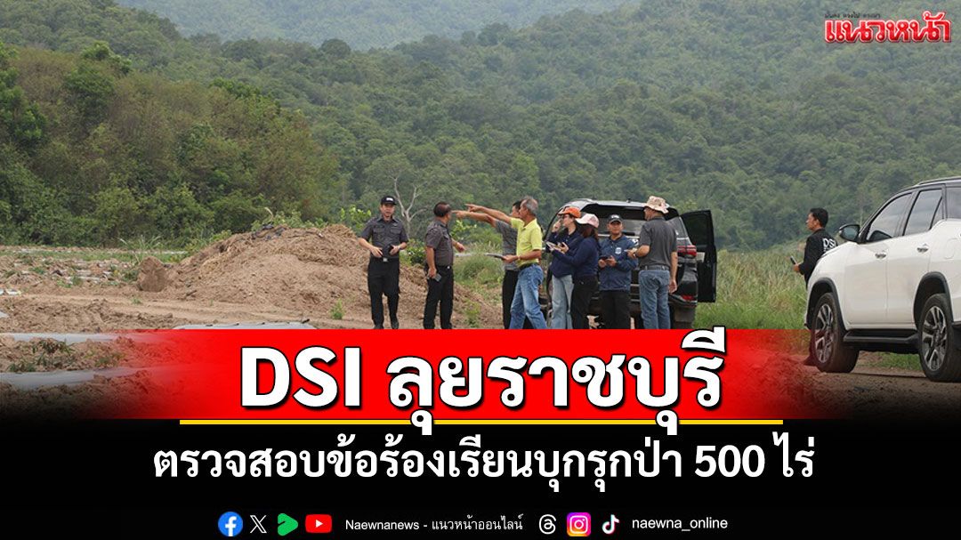 DSI ลุยราชบุรีตรวจสอบข้อร้องเรียนบุกรุกป่า 500 ไร่ พบเอกสารสิทธิ์ นส.3ก.