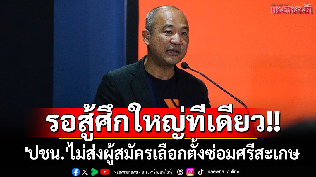 'ปชน.'ไม่ส่งผู้สมัครเลือกตั้งซ่อมศรีสะเกษ ชี้การเมืองปัจจุบันส่อเลือกตั้งใหญ่อีกไม่นาน
