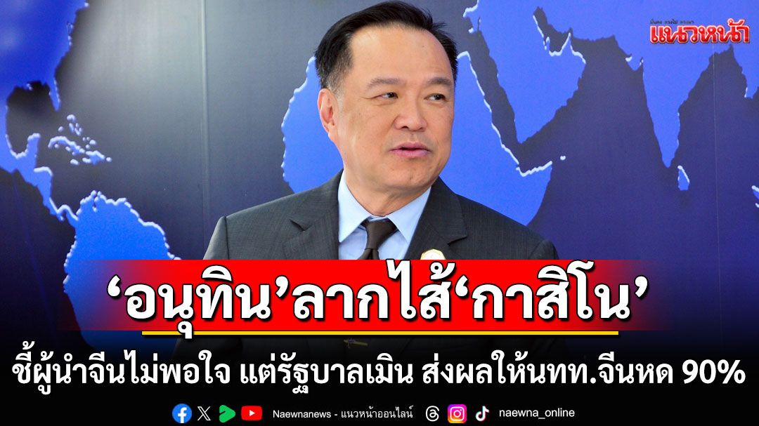 'อนุทิน'ลากไส้'กาสิโน' ชี้ผู้นำจีนไม่พอใจ แต่รัฐบาลเมิน ส่งผลให้นทท.จีนหด 90% เหลือแต่จีนเทา