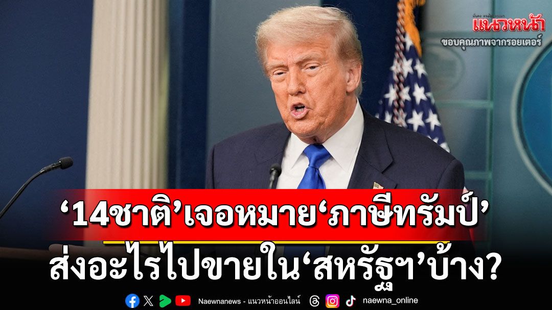 ‘14ชาติ’เจอหมาย‘ภาษีทรัมป์’ ส่งอะไรไปขายใน‘สหรัฐฯ’บ้าง?