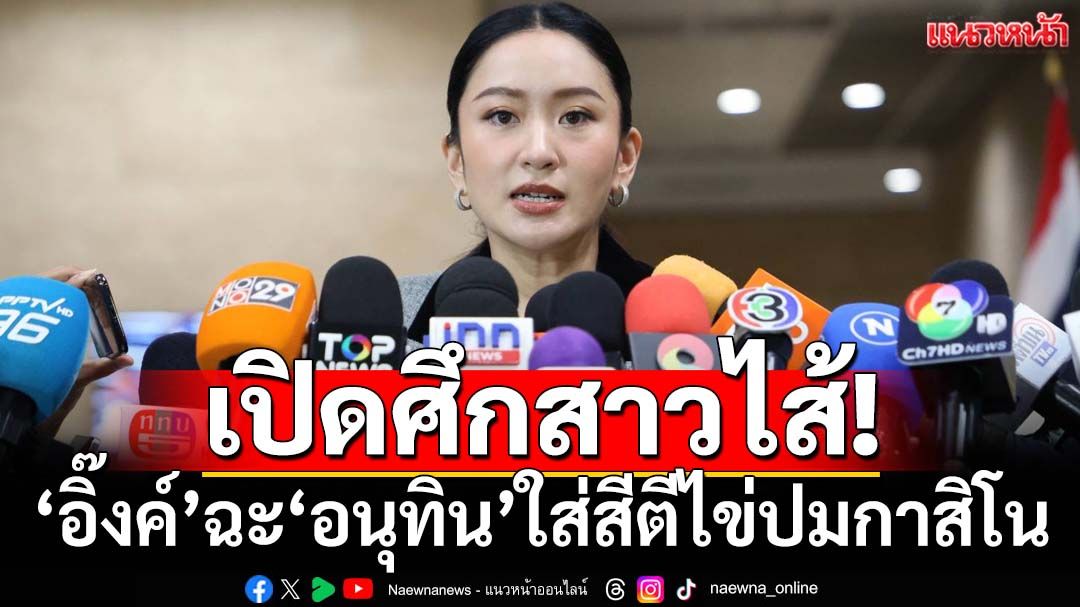 เปิดศึกสาวไส้!‘อิ๊งค์’ฉะ‘อนุทิน’ใส่สีตีไข่ปมกาสิโน ย้อนจีนไม่มาไทยเพราะเรื่องมั่นคงที่‘มท.’คุม