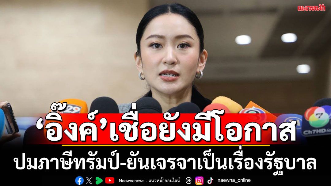 'อิ๊งค์'เชื่อ'ภาษีทรัมป์'ยังมีโอกาส ยันเจรจาทั้งหมดเป็นเรื่องรัฐบาล